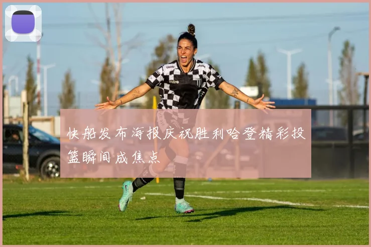 快船发布海报庆祝胜利哈登精彩投篮瞬间成焦点
