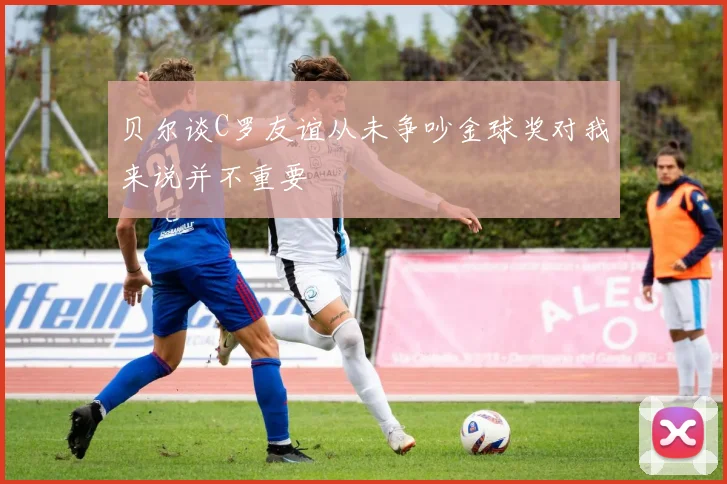 贝尔谈C罗友谊从未争吵金球奖对我来说并不重要