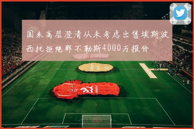 国米高层澄清从未考虑出售埃斯波西托拒绝那不勒斯4000万报价