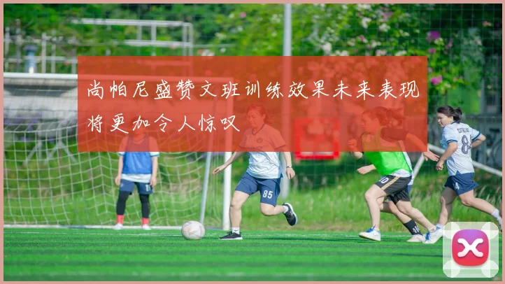 尚帕尼盛赞文班训练效果未来表现将更加令人惊叹