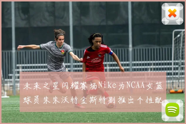 未来之星闪耀赛场Nike为NCAA女篮球员朱朱沃特金斯特别推出个性配色球鞋