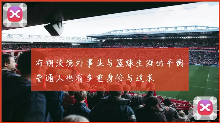 布朗谈场外事业与篮球生涯的平衡普通人也有多重身份与追求
