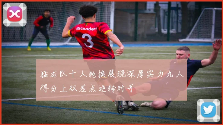 猛龙队十人轮换展现深厚实力九人得分上双差点逆转对手