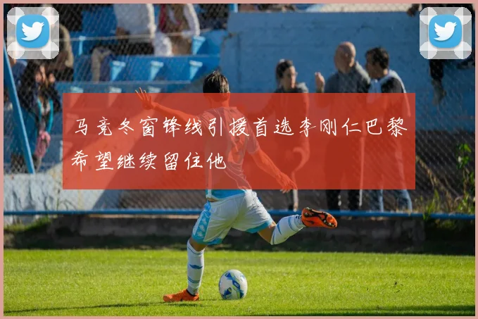 马竞冬窗锋线引援首选李刚仁巴黎希望继续留住他