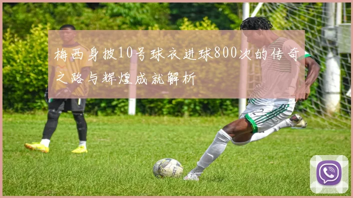 梅西身披10号球衣进球800次的传奇之路与辉煌成就解析