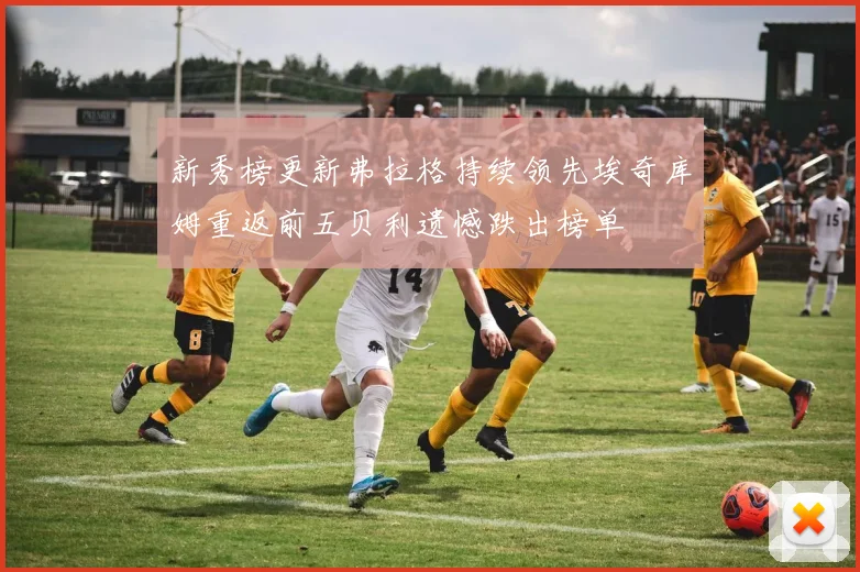 新秀榜更新弗拉格持续领先埃奇库姆重返前五贝利遗憾跌出榜单