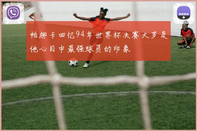 帕柳卡回忆94年世界杯决赛大罗是他心目中最强球员的印象