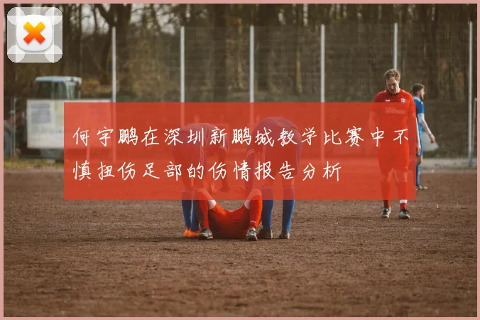 何宇鹏在深圳新鹏城教学比赛中不慎扭伤足部的伤情报告分析