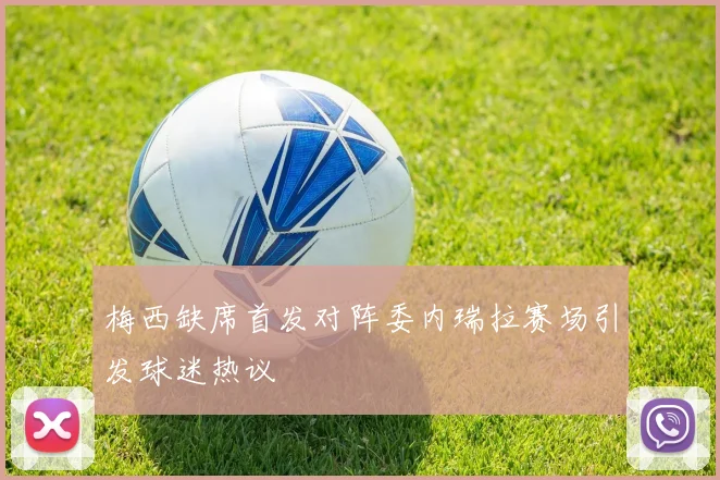 梅西缺席首发对阵委内瑞拉赛场引发球迷热议