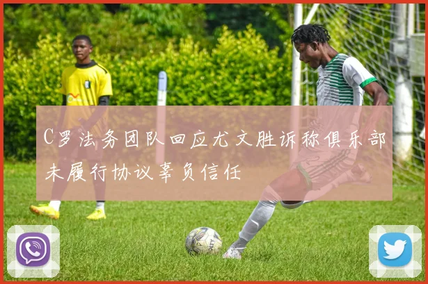 C罗法务团队回应尤文胜诉称俱乐部未履行协议辜负信任