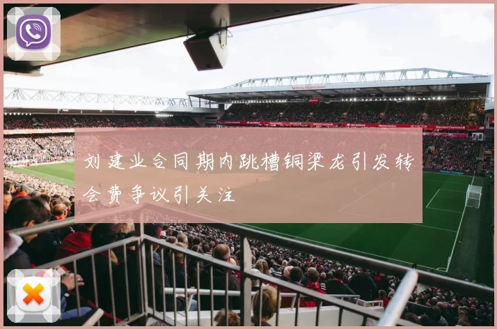 刘建业合同期内跳槽铜梁龙引发转会费争议引关注