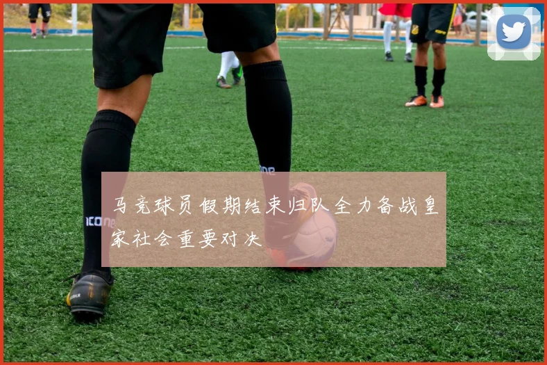 马竞球员假期结束归队全力备战皇家社会重要对决