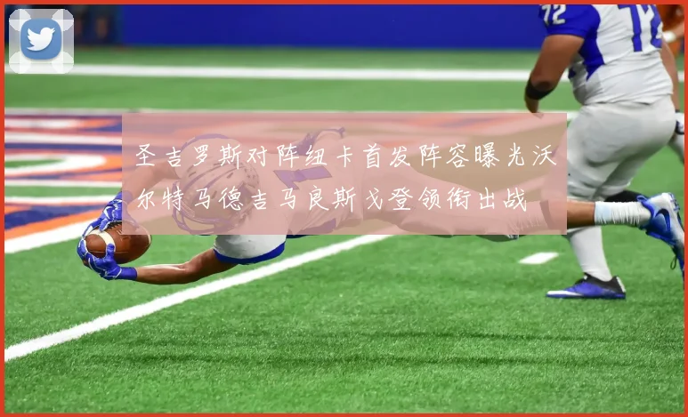 圣吉罗斯对阵纽卡首发阵容曝光沃尔特马德吉马良斯戈登领衔出战