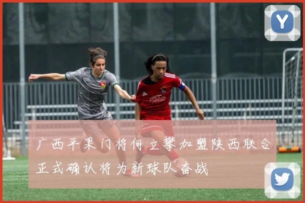 广西平果门将何立攀加盟陕西联合正式确认将为新球队奋战