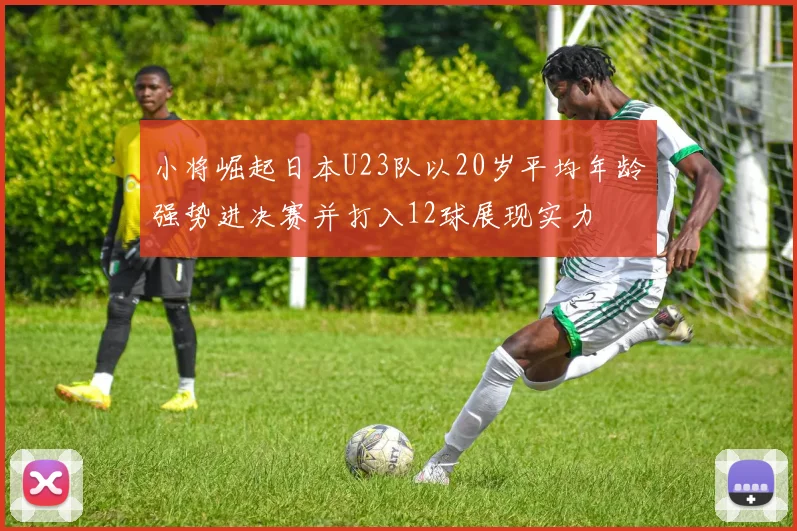小将崛起日本U23队以20岁平均年龄强势进决赛并打入12球展现实力