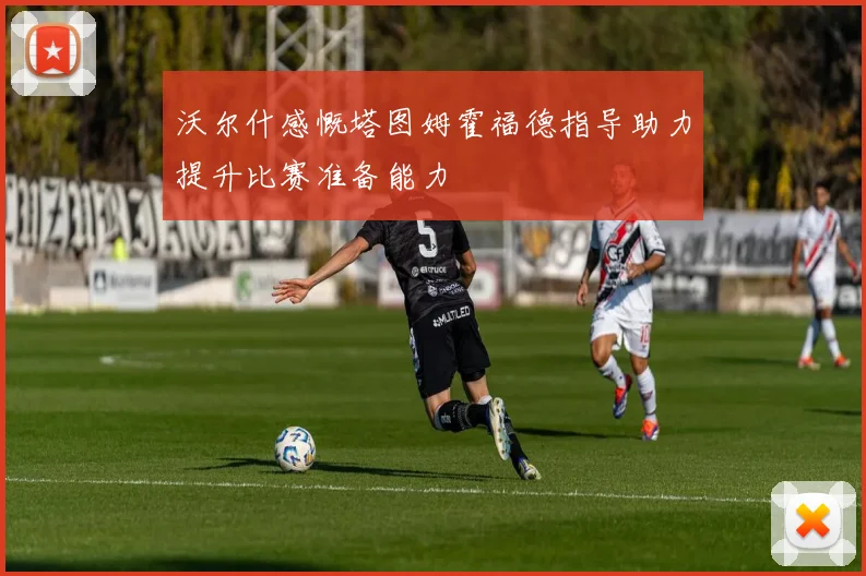 沃尔什感慨塔图姆霍福德指导助力提升比赛准备能力
