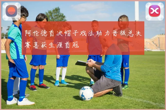 阿伦德首次帽子戏法助力晋级总决赛喜获生涯首冠