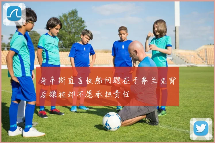 考辛斯直言快船问题在于弗兰克背后操控却不愿承担责任