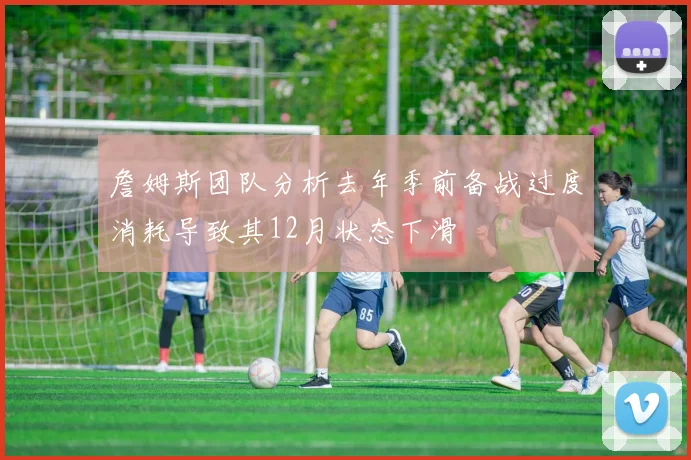 詹姆斯团队分析去年季前备战过度消耗导致其12月状态下滑