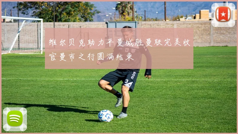 维尔贝克助力平曼城胜曼联完美收官曼市之行圆满结束