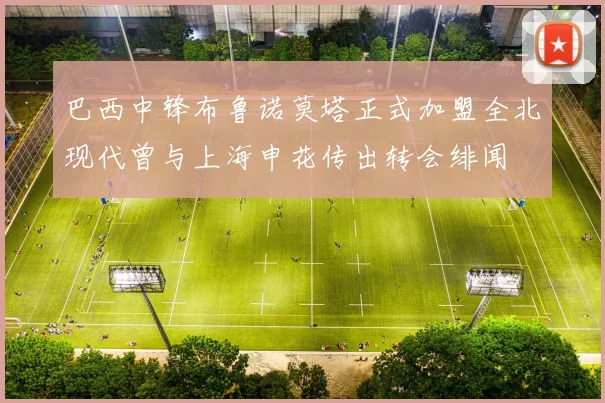 巴西中锋布鲁诺莫塔正式加盟全北现代曾与上海申花传出转会绯闻