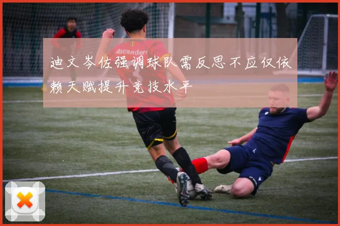 迪文岑佐强调球队需反思不应仅依赖天赋提升竞技水平