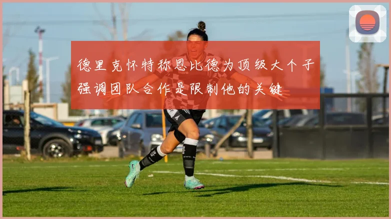 德里克怀特称恩比德为顶级大个子强调团队合作是限制他的关键