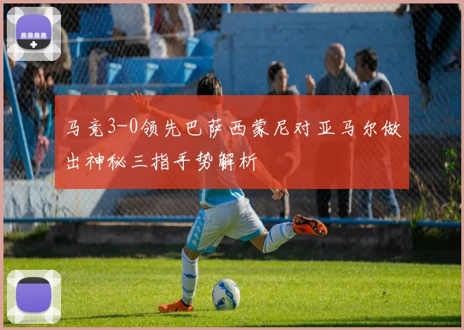 马竞3-0领先巴萨西蒙尼对亚马尔做出神秘三指手势解析