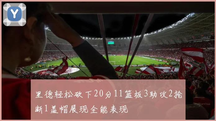 里德轻松砍下20分11篮板3助攻2抢断1盖帽展现全能表现