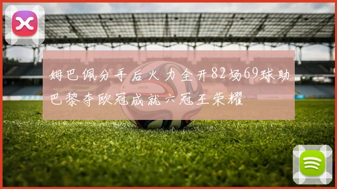 姆巴佩分手后火力全开82场69球助巴黎夺欧冠成就六冠王荣耀