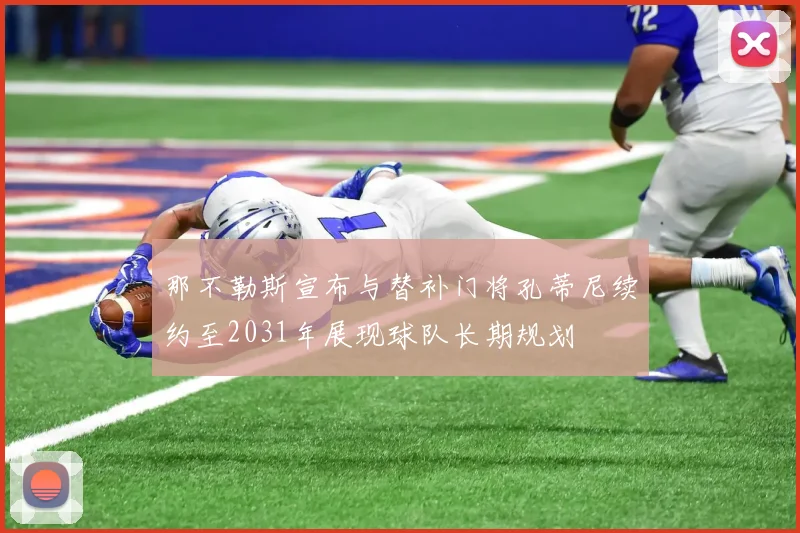 那不勒斯宣布与替补门将孔蒂尼续约至2031年展现球队长期规划