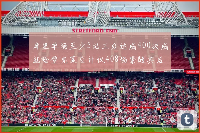 库里单场至少5记三分达成400次成就哈登克莱合计仅408场紧随其后