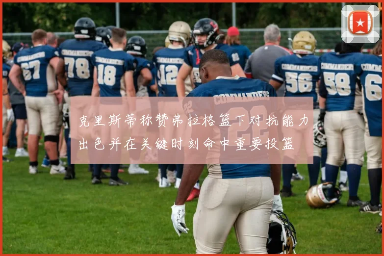 克里斯蒂称赞弗拉格篮下对抗能力出色并在关键时刻命中重要投篮