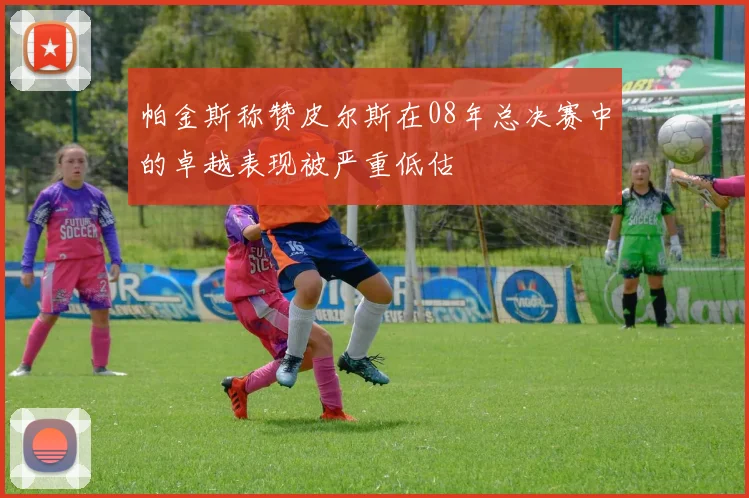帕金斯称赞皮尔斯在08年总决赛中的卓越表现被严重低估