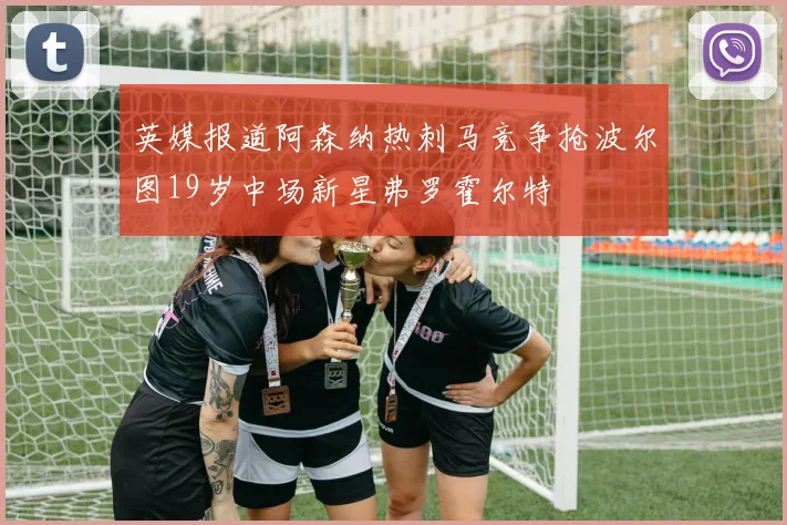 英媒报道阿森纳热刺马竞争抢波尔图19岁中场新星弗罗霍尔特