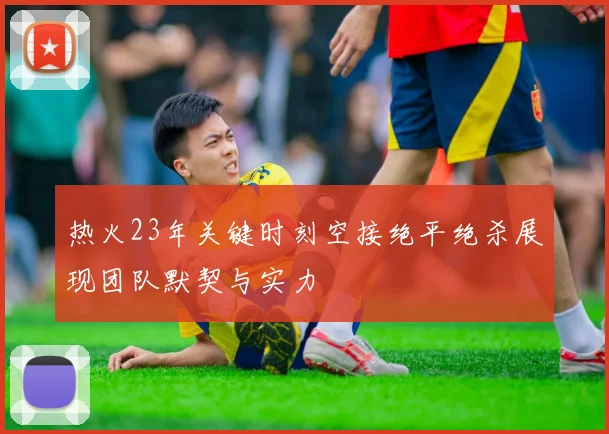 热火23年关键时刻空接绝平绝杀展现团队默契与实力
