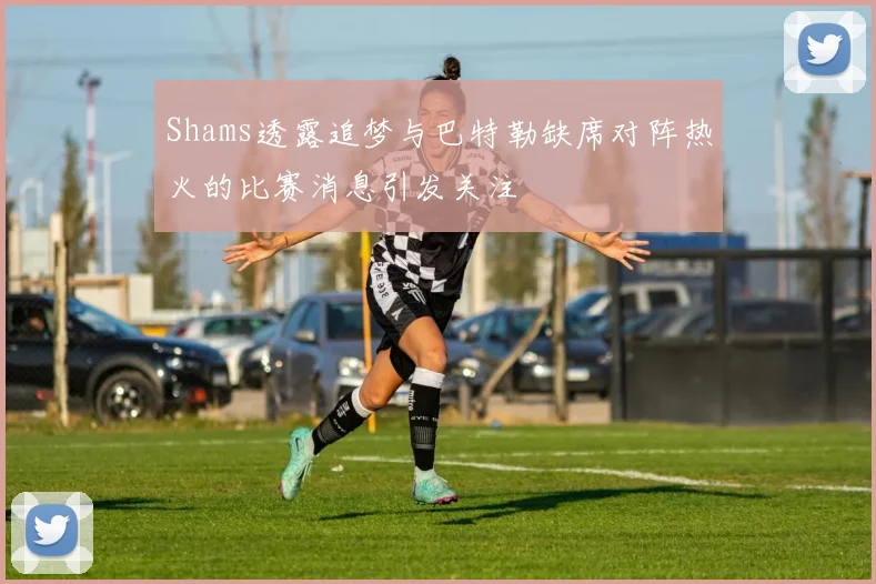 Shams透露追梦与巴特勒缺席对阵热火的比赛消息引发关注