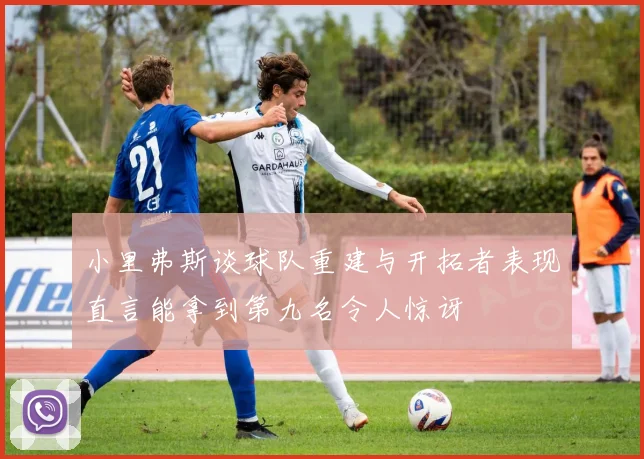 小里弗斯谈球队重建与开拓者表现直言能拿到第九名令人惊讶