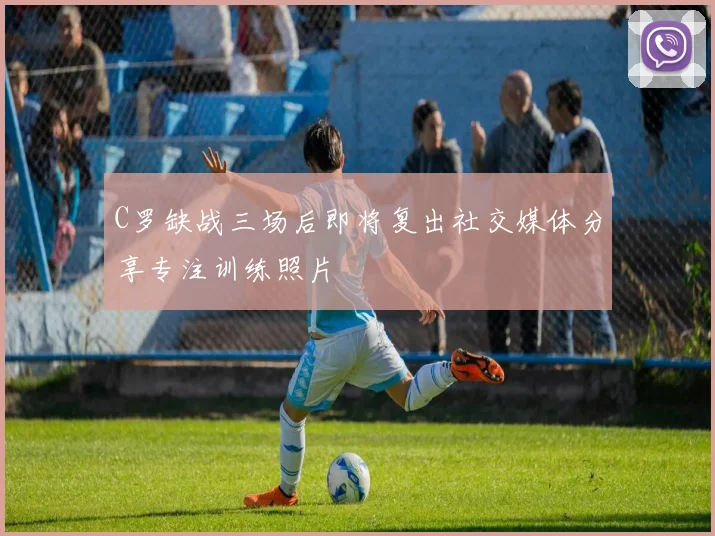 C罗缺战三场后即将复出社交媒体分享专注训练照片