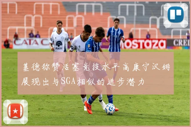 基德称赞活塞竞技水平高康宁汉姆展现出与SGA相似的进步潜力