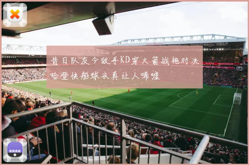 昔日队友今敌手KD穿火箭战袍对决哈登快船球衣真让人唏嘘