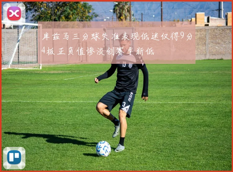 库兹马三分球失准表现低迷仅得9分4板正负值惨淡创赛季新低