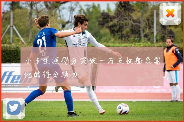 小卡生涯得分突破一万五快船急需他的得分助力