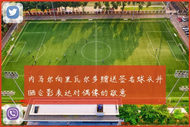 内马尔向里瓦尔多赠送签名球衣并晒合影表达对偶像的敬意