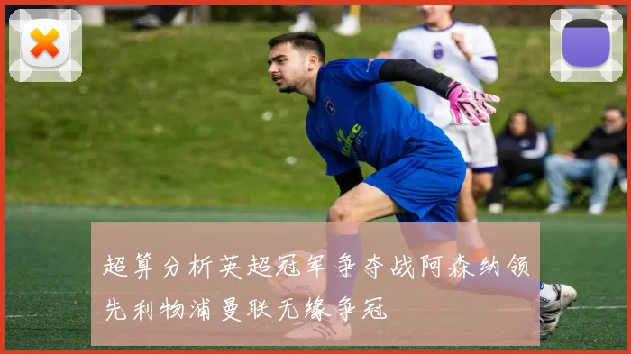 超算分析英超冠军争夺战阿森纳领先利物浦曼联无缘争冠