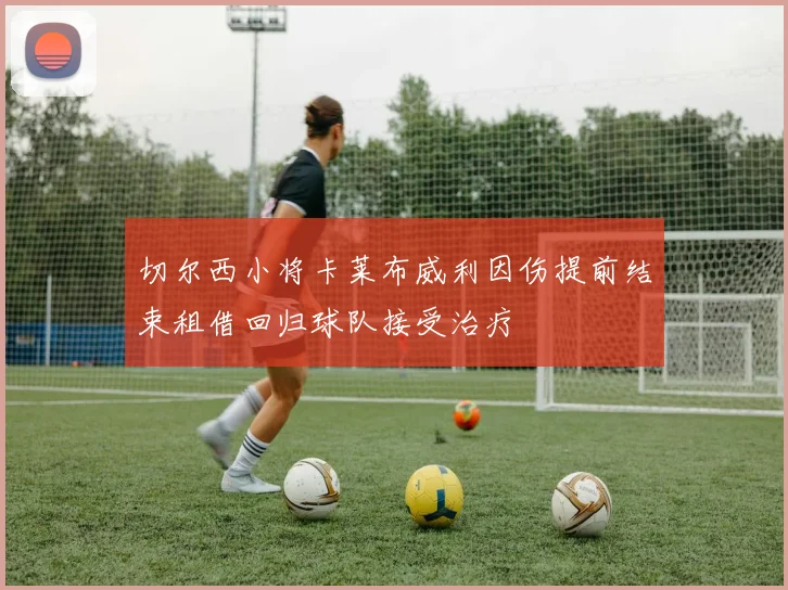 切尔西小将卡莱布威利因伤提前结束租借回归球队接受治疗