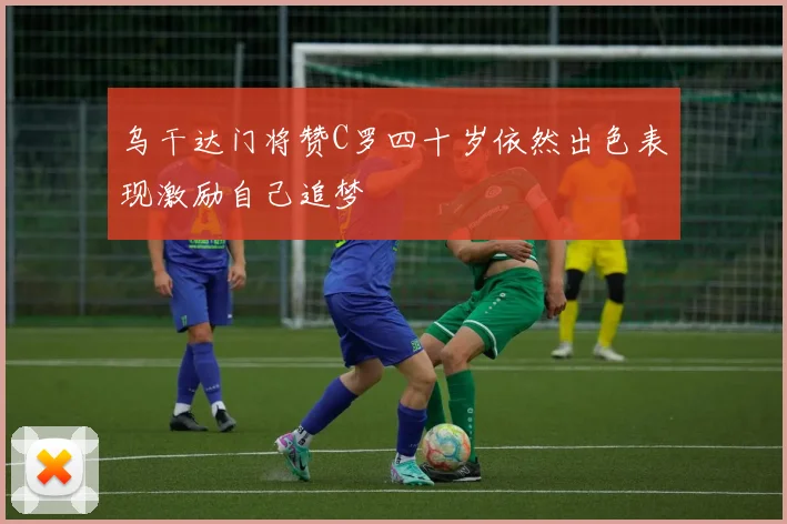 乌干达门将赞C罗四十岁依然出色表现激励自己追梦