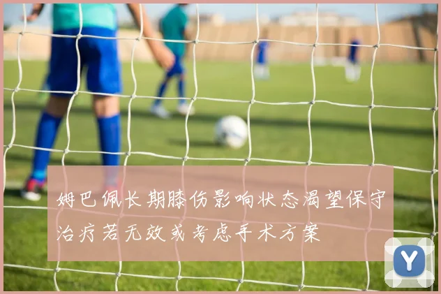 姆巴佩长期膝伤影响状态渴望保守治疗若无效或考虑手术方案