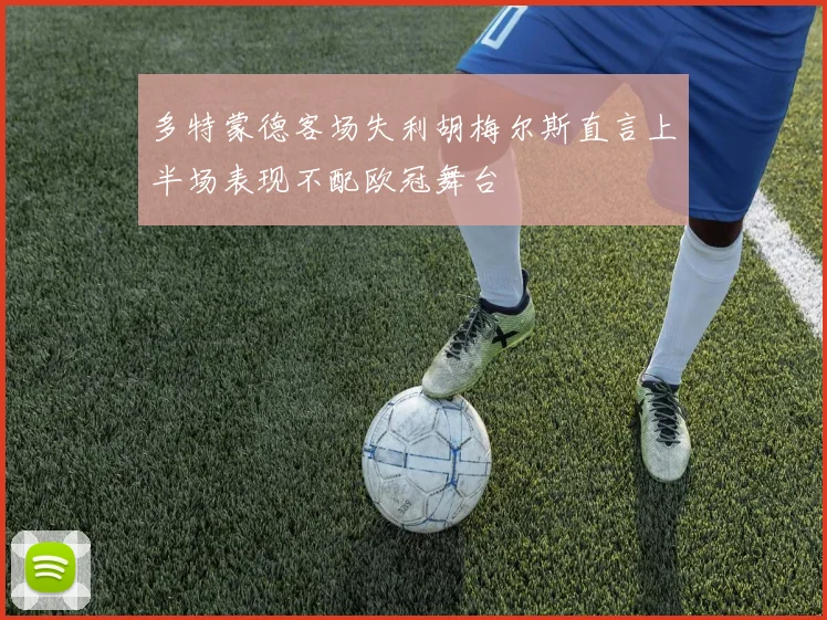 多特蒙德客场失利胡梅尔斯直言上半场表现不配欧冠舞台