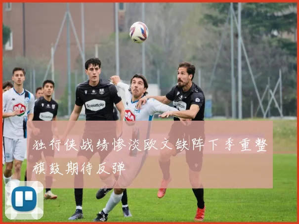 独行侠战绩惨淡欧文缺阵下季重整旗鼓期待反弹